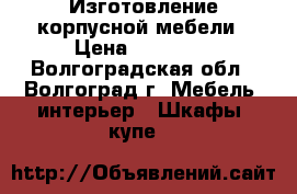 Изготовление корпусной мебели › Цена ­ 18 000 - Волгоградская обл., Волгоград г. Мебель, интерьер » Шкафы, купе   